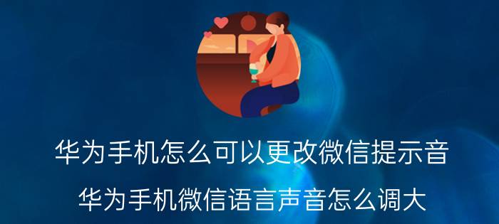 华为手机怎么可以更改微信提示音 华为手机微信语言声音怎么调大？